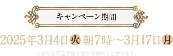 キャンペーン期間 2025年3月4日(火)朝7時〜3月17日(月) ※または景品がなくなり次第終了となります。