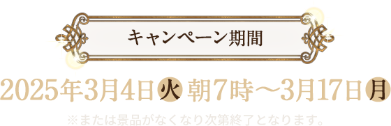 キャンペーン期間 2025年3月4日(火)朝7時〜3月17日(月) ※または景品がなくなり次第終了となります。