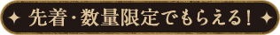 先着・数量限定でもらえる！