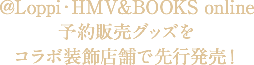 @Loppi・HMV&BOOKS online 予約販売グッズをコラボ装飾店舗で先行発売！