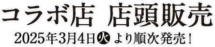 コラボ店 店頭販売 2025年3月4日(火)より順次発売！