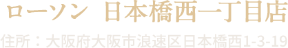 ローソン 日本橋西一丁目店 住所:大阪府大阪市浪速区日本橋西1-3-19