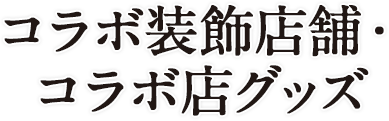 コラボ装飾店舗・コラボ店グッズ