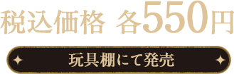 税込価格 各550円 玩具棚にて発売