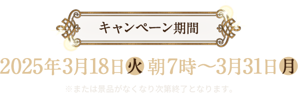 キャンペーン期間 2025年3月18日(火)朝7時〜3月31日(月) ※または景品がなくなり次第終了となります。