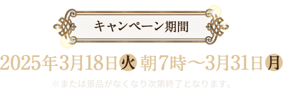 キャンペーン期間 2025年3月18日(火)朝7時〜3月31日(月) ※または景品がなくなり次第終了となります。