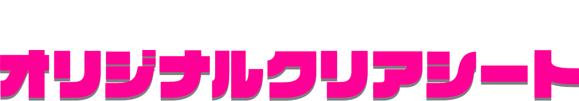 先着・数量限定でもらえる オリジナルクリアシート