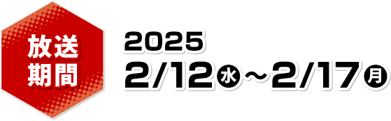 放送期間 2025 2/12(水)～2/17(月)