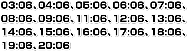 03:06、04:06、05:06、06:06、07:06、08:06、09:06、11:06、12:06、13:06、14:06、15:06、16:06、17:06、18:06、19:06、20:06