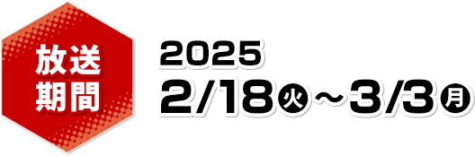 放送期間 2025 2/18(火)〜3/3(月)