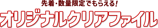 先着・数量限定でもらえる！ オリシナルクリアファイル