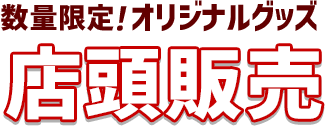 数量限定！オリジナルグッズ 店頭販売