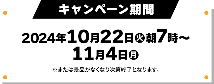キャンペーン期間 2024年10月22日(火)朝7時〜11月4日(月) ※または景品がなくなり次第終了となります。
