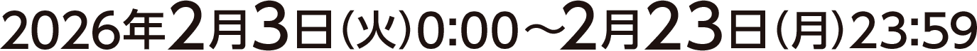 2026年2月3日(火)0:00〜2月23日(月)23:59