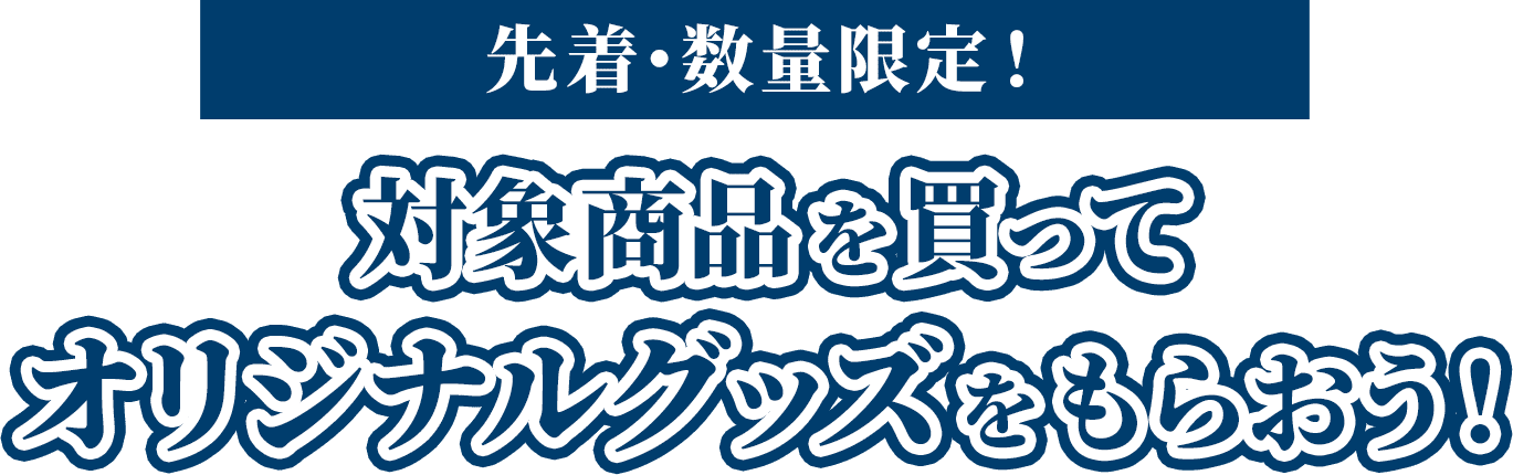 先着・数量限定！対象商品を買ってオリジナルグッズをもらおう！