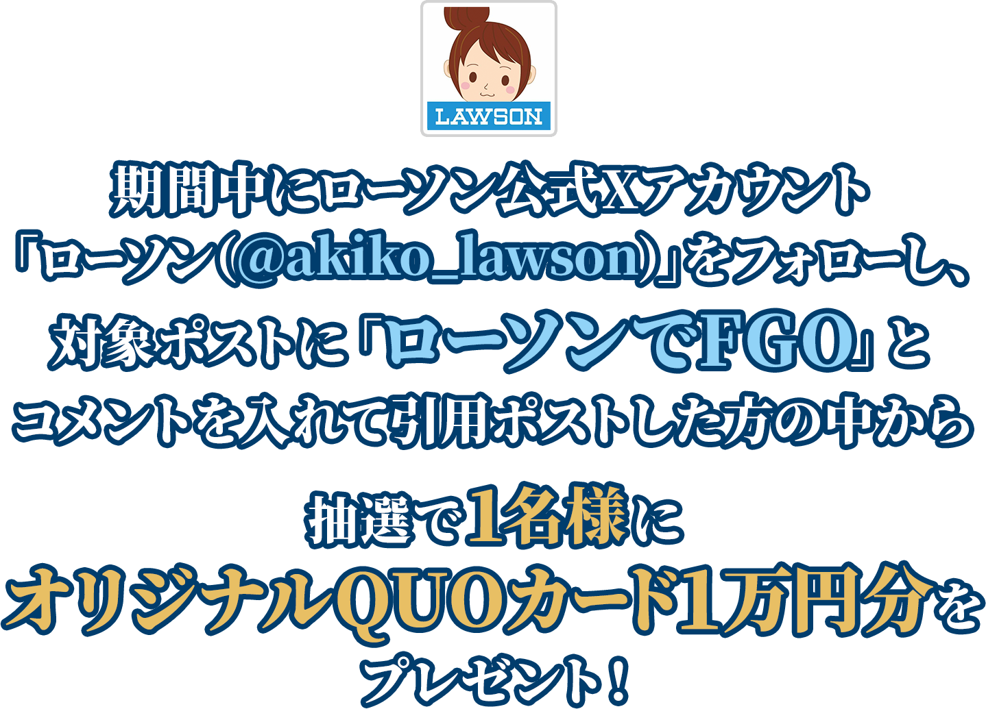 期間中にローソン公式Xアカウント「ローソン（@akiko_lawson）」をフォローし、対象ポストに「ローソンでFGO」とコメントを入れて引用ポストした方の中から抽選で1名様にオリジナルQUOカード1万円分をプレゼント！