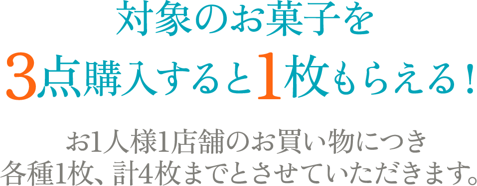 対象のお菓子を3点購入すると1枚もらえる！お1人様1店舗のお買い物につき各種1枚、計4枚までとさせていただきます。