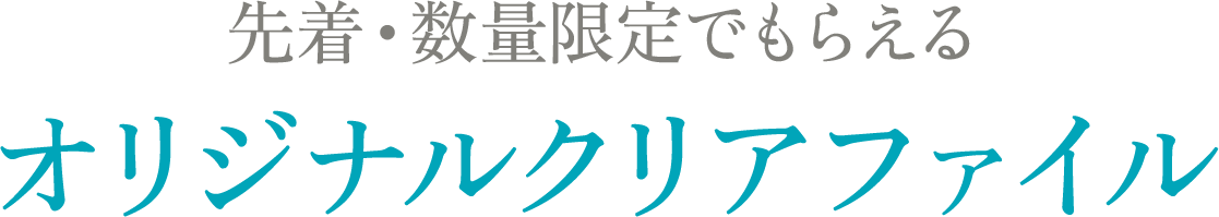 先着・数量限定でもらえる オリジナルクリアファイルがもらえる！