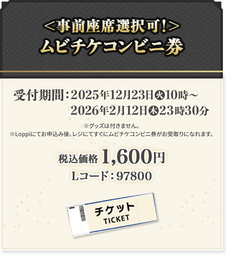 ＜事前座席選択可！＞ ムビチケコンビニ券 受付期間:2025年12月23日(火)10時〜2026年2月12日(木)23時30分 税込価格 1,600円 Lコード:97800
