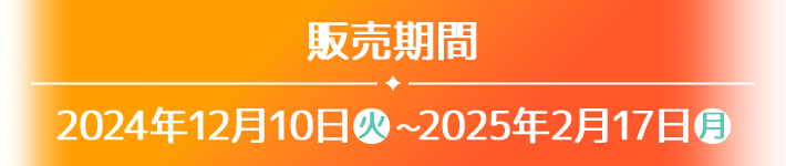 販売期間 2024年12月10日(火)〜2025年2月17日(月)