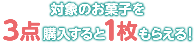 対象のお菓子を3点購入すると1枚もらえる！