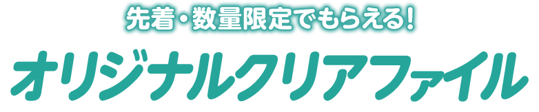 先着・数量限定でもらえる！ オリジナルクリアファイル
