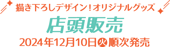 描き下ろしデザイン！オリジナルグッズ 店頭販売 2024年12月10日(火)〜順次発売! ※〇〇・〇〇は12月〇日(〇)からの発売となります。