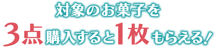 対象のお菓子を3点購入すると1枚もらえる！