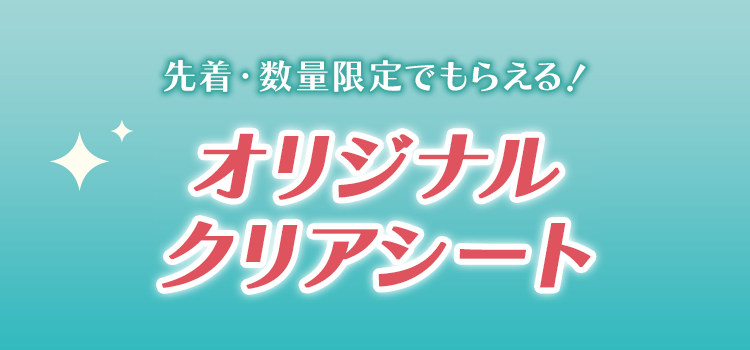 先着・数量限定でもらえる！ オリジナルクリアシート