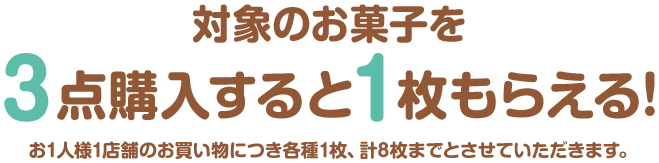 対象のお菓子を3点購入すると1枚もらえる! お1人様1店舗のお買い物につき各種1枚、計8枚までとさせていただきます。