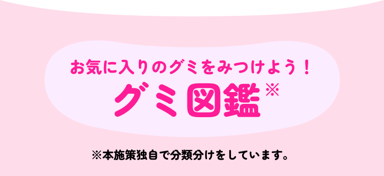 お気に入りのグミをみつけよう！ グミ図鑑※ ※本施策独自で分類分けをしています。
