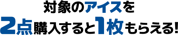 対象のアイスを2点購入すると1枚もらえる!