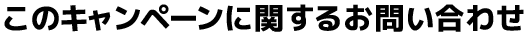 このキャンペーンに関するお問い合わせ