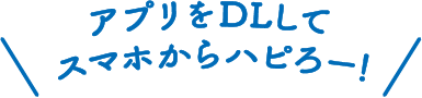 アプリをDLしてスマホからハピろー！