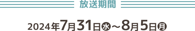 放送期間 2024年7月31日(水)～8月5日(月)