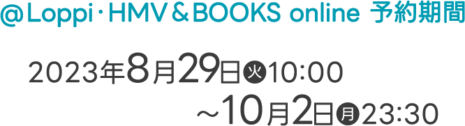 @Loppi・HMV＆BOOKS online 予約期間 2023年8月29日(火)10:00〜10月2日(月)23:30