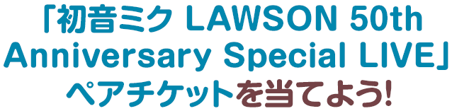 「初音ミク LAWSON 50thAnniversary Special LIVE」ペアチケットを当てよう！