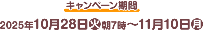 キャンペーン期間 2025年10月28日(火)朝7時〜11月10日(月)