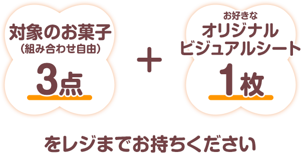 対象のお菓子(組み合わせ自由)3点+お好きなオリジナルビジュアルシート1枚をレジまでお持ちください