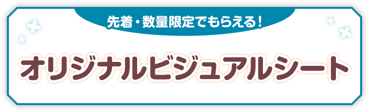 先着・数量限定でもらえる！ オリジナルビジュアルシート