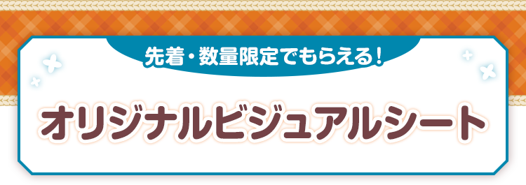 先着・数量限定でもらえる！ オリジナルビジュアルシート