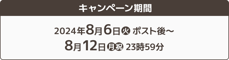 キャンペーン期間 2024年8月6日(火)ポスト後〜8月12日(月・祝)23時59分