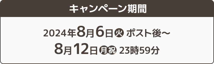 キャンペーン期間 2024年8月6日(火)ポスト後〜8月12日(月・祝)23時59分