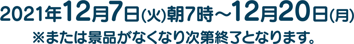 2021年12月7日(火)朝7時～12月20日(月)※または景品がなくなり次第終了となります。