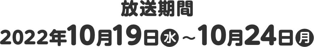 放送期間 2022年10月19日(水)〜10月24日(月)