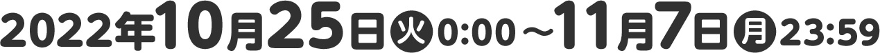 2022年10月25日(火)0:00〜11月7日(月)23:59