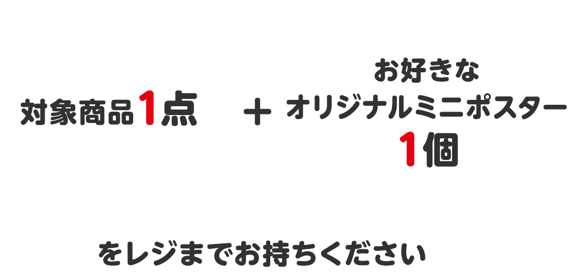 対象商品1点＋お好きなオリジナルミニポスター１個をレジまでお持ちください