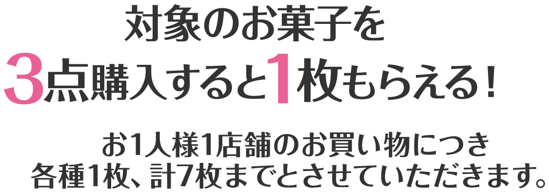 対象のお菓子を3点購入すると1枚もらえる！　お1人様1店舗のお買い物につき各種1枚、計7枚までとさせていただきます。