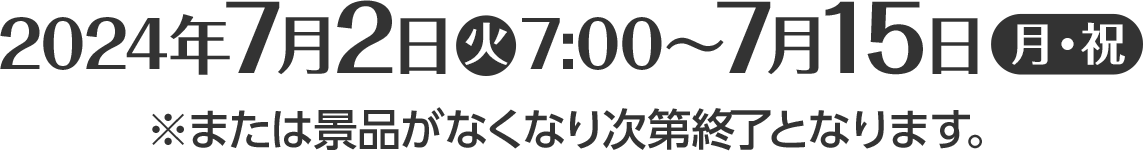 2024年7月2日(火)7:00～7月15日(月・祝)※または景品がなくなり次第終了となります。