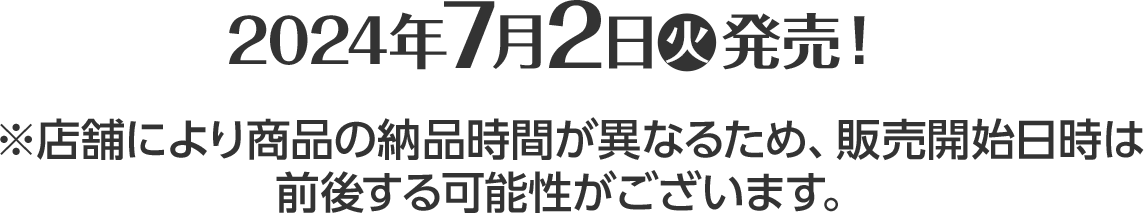 2024年7月2日(火)発売！※店舗により商品の納品時間が異なるため、販売開始日時は前後する可能性がございます。